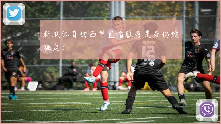新浪体育的西甲直播服务是否仍然稳定？