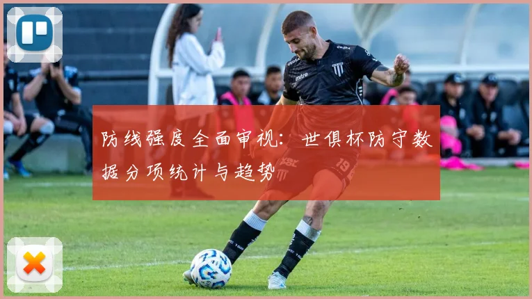 防线强度全面审视：世俱杯防守数据分项统计与趋势