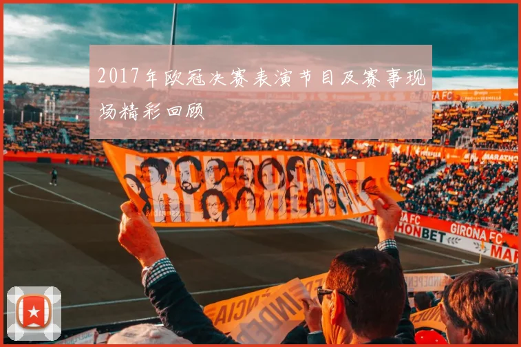 2017年欧冠决赛表演节目及赛事现场精彩回顾