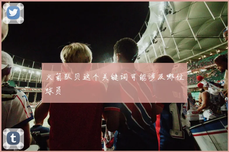 火箭队贝这个关键词可能涉及哪位球员