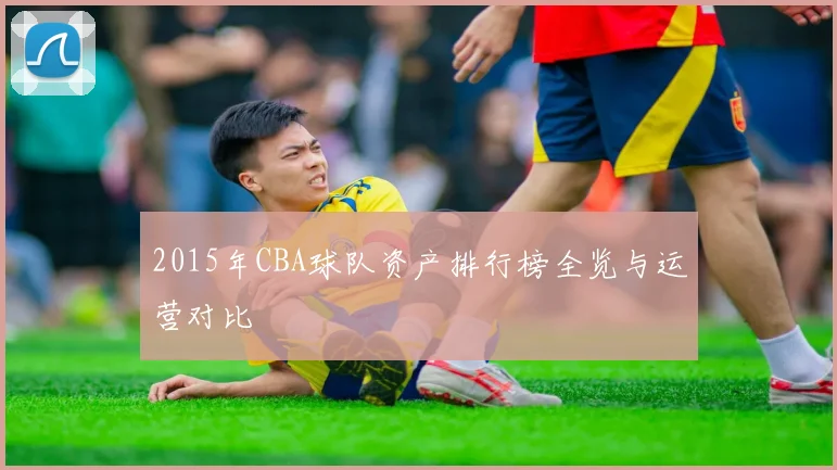 2015年CBA球队资产排行榜全览与运营对比