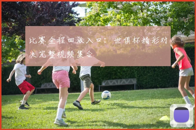 比赛全程回放入口：世俱杯精彩对决完整视频集合