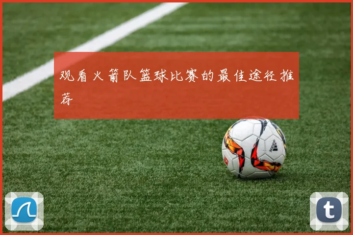 观看火箭队篮球比赛的最佳途径推荐
