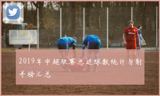 2019年中超联赛总进球数统计与射手榜汇总