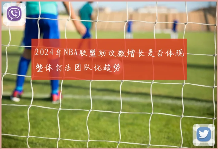 2024年NBA联盟助攻数增长是否体现整体打法团队化趋势